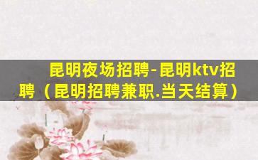 昆明夜场招聘-昆明ktv招聘（昆明招聘兼职.当天结算）